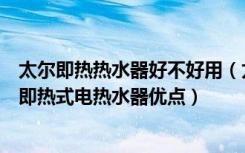 太尔即热热水器好不好用（太尔即热式电热水器怎么样太尔即热式电热水器优点）