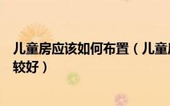 儿童房应该如何布置（儿童房间怎么布置儿童房怎么设计比较好）