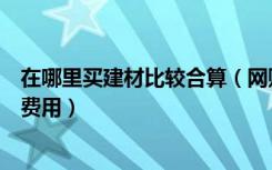 在哪里买建材比较合算（网购建材好不好选好了还能省不少费用）