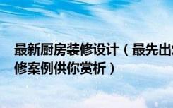 最新厨房装修设计（最先出炉的9月厨房装饰效果图,多款装修案例供你赏析）