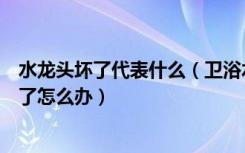 水龙头坏了代表什么（卫浴水龙头的基本属性卫浴水龙头坏了怎么办）