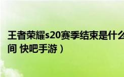 王者荣耀s20赛季结束是什么时候（王者荣耀s20赛季结束时间 快吧手游）