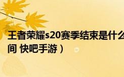 王者荣耀s20赛季结束是什么时候（王者荣耀s20赛季结束时间 快吧手游）