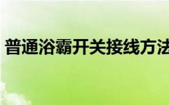 普通浴霸开关接线方法（普通浴霸开关接线）