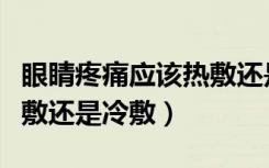 眼睛疼痛应该热敷还是冷敷（眼睛胀痛需要热敷还是冷敷）