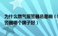 为什么燃气报警器总是响（燃气报警器一直响怎么办燃气报警器哪个牌子好）