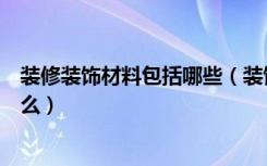 装修装饰材料包括哪些（装饰材料分哪些，装饰材料都有什么）