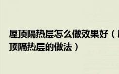 屋顶隔热层怎么做效果好（屋顶隔热膜真的有隔热效果吗屋顶隔热层的做法）