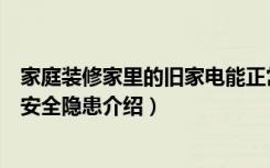 家庭装修家里的旧家电能正常使用吗（旧家电的使用年限和安全隐患介绍）