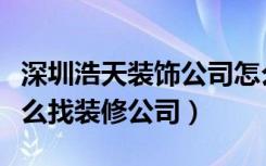 深圳浩天装饰公司怎么样（浩天装饰怎么样怎么找装修公司）