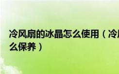 冷风扇的冰晶怎么使用（冷风扇的冰晶怎么用家用冷风扇怎么保养）