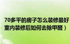 70多平的房子怎么装修最好（70平米室内装修要用什么风格室内装修后如何去除甲醛）