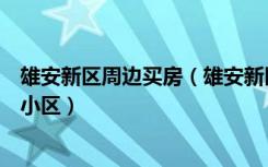 雄安新区周边买房（雄安新区定位在哪买新房时该如何选择小区）