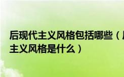 后现代主义风格包括哪些（后现代主义装修风格特点后现代主义风格是什么）