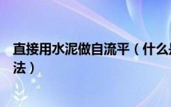 直接用水泥做自流平（什么是自流平水泥水泥地面自流平做法）