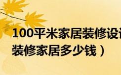 100平米家居装修设计（家居100的搭配方法装修家居多少钱）