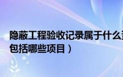 隐蔽工程验收记录属于什么资料（隐蔽工程验收记录表主要包括哪些项目）