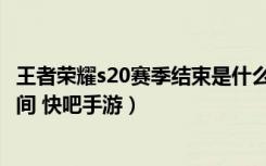 王者荣耀s20赛季结束是什么时候（王者荣耀s20赛季结束时间 快吧手游）