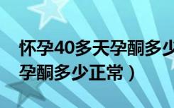 怀孕40多天孕酮多少算正常值（怀孕40多天孕酮多少正常）