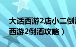 大话西游2店小二倒酒（《大话西游2》大话西游2倒酒攻略）