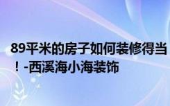 89平米的房子如何装修得当？朋友花了30万，大家都惊呆了！-西溪海小海装饰