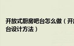 开放式厨房吧台怎么做（开放式厨房吧台装修开放式厨房吧台设计方法）