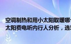 空调制热和用小太阳取暖哪个费电（冬天取暖用空调还是小太阳费电听内行人分析，选对才是关键）