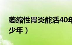 萎缩性胃炎能活40年吗（萎缩性胃炎能活多少年）