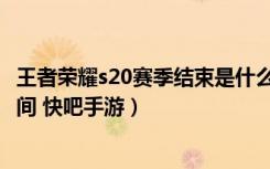 王者荣耀s20赛季结束是什么时候（王者荣耀s20赛季结束时间 快吧手游）