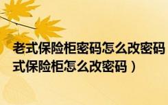 老式保险柜密码怎么改密码（老式保险柜忘记密码怎么办老式保险柜怎么改密码）