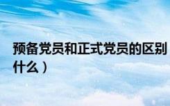 预备党员和正式党员的区别（预备党员和正式党员的区别是什么）