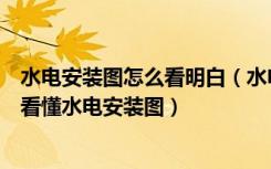 水电安装图怎么看明白（水电安装图之注意事项有哪些怎么看懂水电安装图）