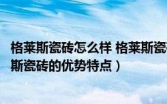 格莱斯瓷砖怎么样 格莱斯瓷砖好不好（格莱斯瓷砖怎样格莱斯瓷砖的优势特点）