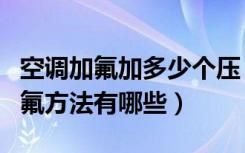 空调加氟加多少个压（空调加氟几个压空调加氟方法有哪些）