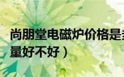 尚朋堂电磁炉价格是多少呢（尚朋堂电磁炉质量好不好）