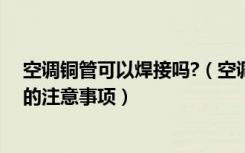 空调铜管可以焊接吗?（空调铜管可以焊接吗焊接空调铜管的注意事项）