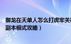 御龙在天单人怎么打虎牢关视频（《御龙在天》虎牢关三种副本模式攻略）