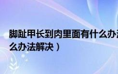 脚趾甲长到肉里面有什么办法止痛（脚趾甲长到肉里面有什么办法解决）