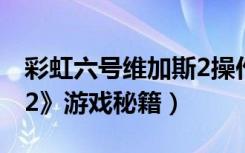 彩虹六号维加斯2操作（《彩虹六号：维加斯2》游戏秘籍）