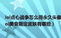 lol点心战争怎么得永久头像（lol点心战争有什么皮肤奖励 lol美食限定皮肤有哪些）