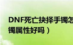 DNF死亡抉择手镯怎么做（DNF死亡抉择手镯属性好吗）