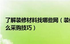 了解装修材料找哪些网（装修材料网站有哪些装修材料有什么采购技巧）