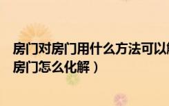 房门对房门用什么方法可以解决（房门对房门好不好房门对房门怎么化解）