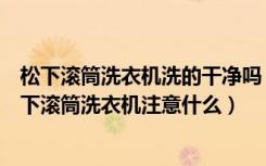 松下滚筒洗衣机洗的干净吗（松下滚筒洗衣机怎么样使用松下滚筒洗衣机注意什么）