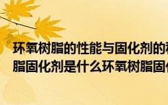 环氧树脂的性能与固化剂的种类和用量有什么关系（环氧树脂固化剂是什么环氧树脂固化剂有什么特性能）