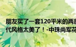 朋友买了一套120平米的两居室，总共才花了12万。这种现代风格太美了！-中珠尚军花园装修