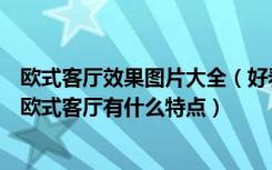 欧式客厅效果图片大全（好看的欧式客厅装修效果图有哪些欧式客厅有什么特点）