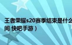 王者荣耀s20赛季结束是什么时候（王者荣耀s20赛季结束时间 快吧手游）