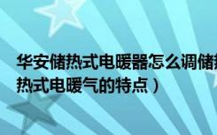 华安储热式电暖器怎么调储热时间（储热式电暖气的好处储热式电暖气的特点）