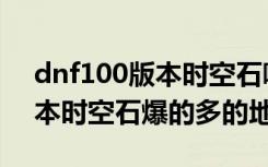 dnf100版本时空石哪里爆的多（dnf100版本时空石爆的多的地方）